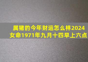 属猪的今年财运怎么样2024女命1971年九月十四早上六点