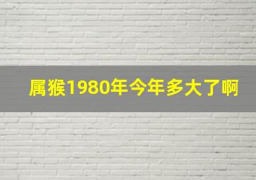 属猴1980年今年多大了啊