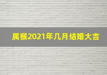 属猴2021年几月结婚大吉