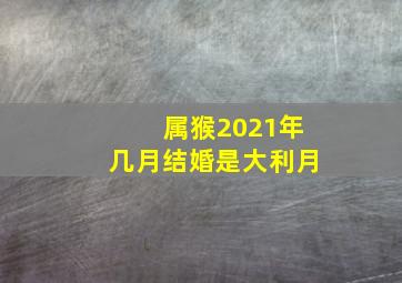 属猴2021年几月结婚是大利月