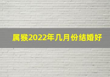 属猴2022年几月份结婚好