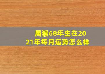 属猴68年生在2021年每月运势怎么样