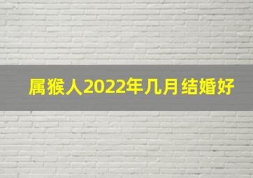 属猴人2022年几月结婚好