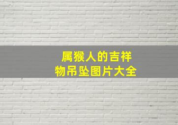 属猴人的吉祥物吊坠图片大全