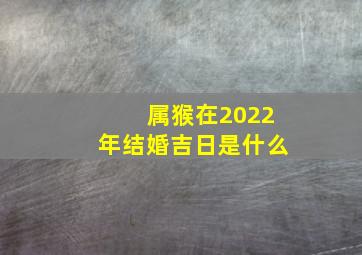 属猴在2022年结婚吉日是什么