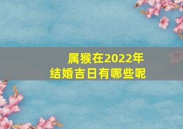 属猴在2022年结婚吉日有哪些呢