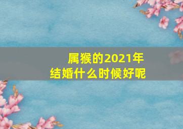 属猴的2021年结婚什么时候好呢