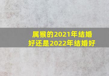 属猴的2021年结婚好还是2022年结婚好