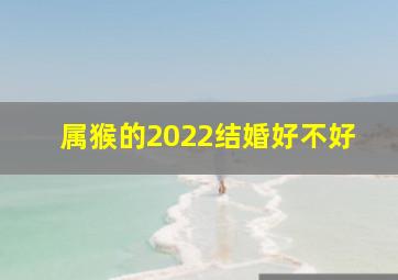 属猴的2022结婚好不好