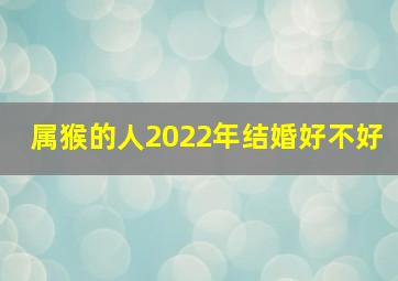 属猴的人2022年结婚好不好