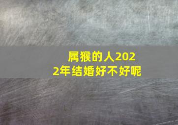 属猴的人2022年结婚好不好呢