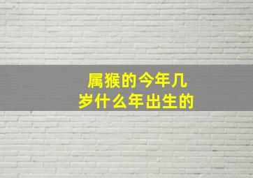 属猴的今年几岁什么年出生的