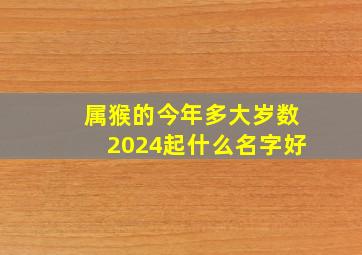 属猴的今年多大岁数2024起什么名字好