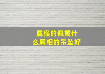 属猴的佩戴什么属相的吊坠好