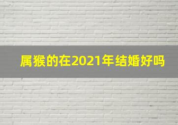 属猴的在2021年结婚好吗