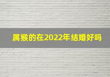 属猴的在2022年结婚好吗