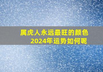 属虎人永远最旺的颜色2024年运势如何呢