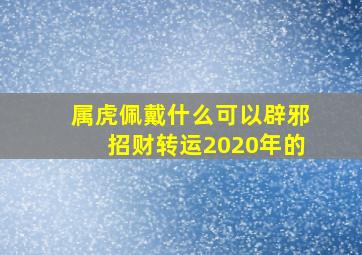 属虎佩戴什么可以辟邪招财转运2020年的