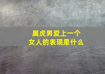 属虎男爱上一个女人的表现是什么