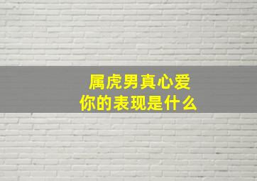 属虎男真心爱你的表现是什么