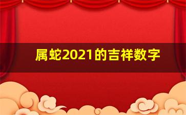 属蛇2021的吉祥数字