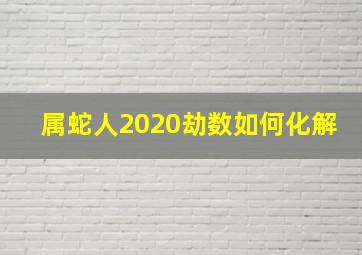 属蛇人2020劫数如何化解