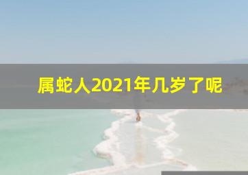 属蛇人2021年几岁了呢