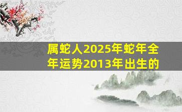 属蛇人2025年蛇年全年运势2013年出生的