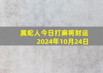 属蛇人今日打麻将财运2024年10月24日