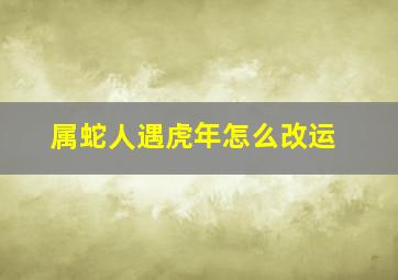 属蛇人遇虎年怎么改运