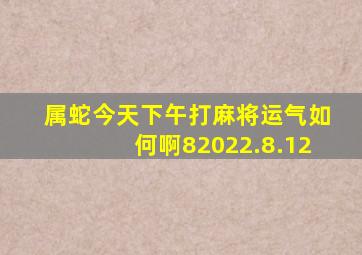 属蛇今天下午打麻将运气如何啊82022.8.12