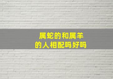 属蛇的和属羊的人相配吗好吗