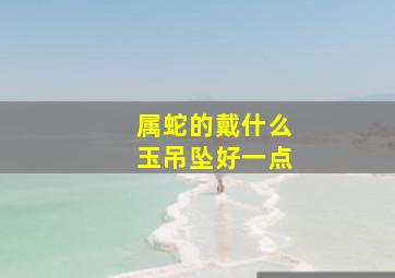 属蛇的戴什么玉吊坠好一点