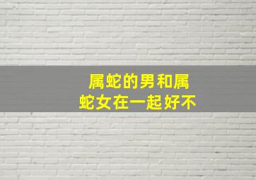 属蛇的男和属蛇女在一起好不