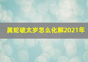 属蛇破太岁怎么化解2021年