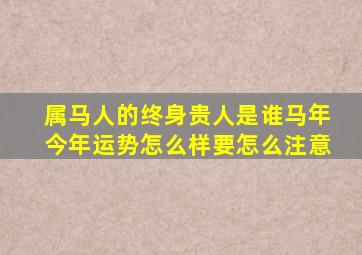 属马人的终身贵人是谁马年今年运势怎么样要怎么注意