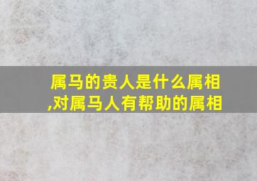 属马的贵人是什么属相,对属马人有帮助的属相