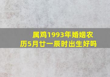 属鸡1993年婚姻农历5月廿一辰时出生好吗