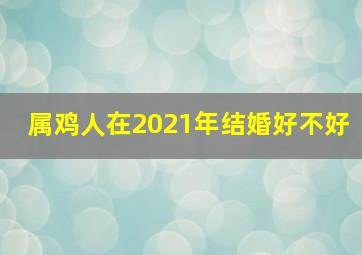 属鸡人在2021年结婚好不好