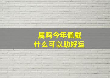 属鸡今年佩戴什么可以助好运