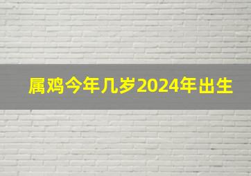 属鸡今年几岁2024年出生