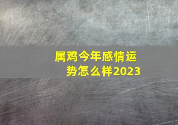 属鸡今年感情运势怎么样2023