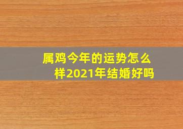 属鸡今年的运势怎么样2021年结婚好吗