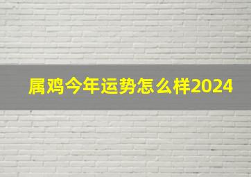 属鸡今年运势怎么样2024