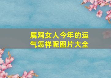 属鸡女人今年的运气怎样呢图片大全