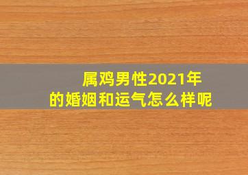 属鸡男性2021年的婚姻和运气怎么样呢