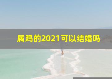 属鸡的2021可以结婚吗