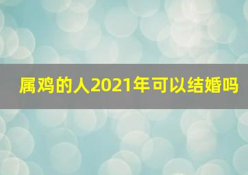 属鸡的人2021年可以结婚吗