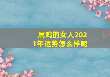 属鸡的女人2021年运势怎么样呢