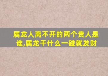 属龙人离不开的两个贵人是谁,属龙干什么一碰就发财